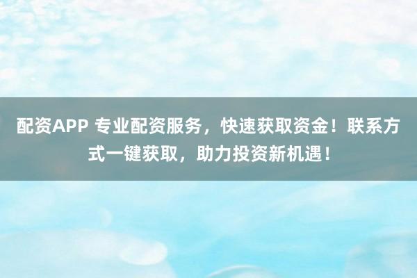 配资APP 专业配资服务，快速获取资金！联系方式一键获取，助力投资新机遇！
