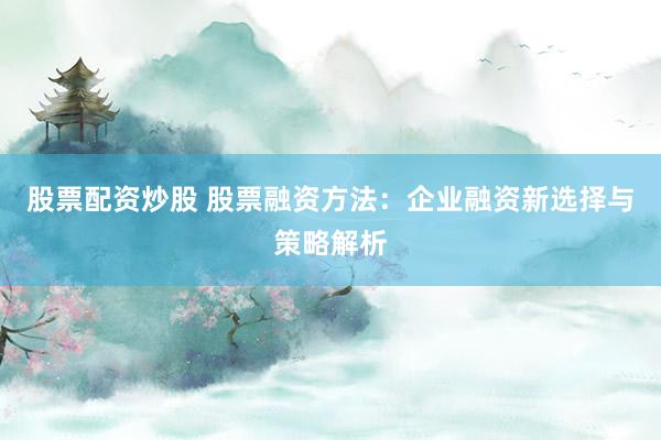 股票配资炒股 股票融资方法：企业融资新选择与策略解析