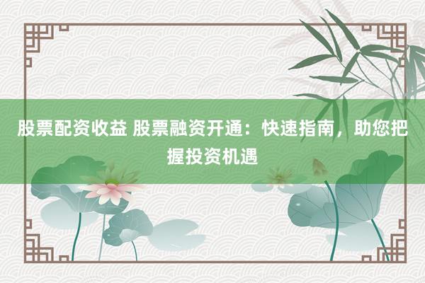 股票配资收益 股票融资开通：快速指南，助您把握投资机遇