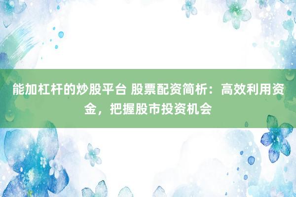 能加杠杆的炒股平台 股票配资简析：高效利用资金，把握股市投资机会