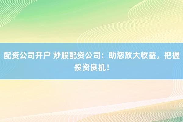 配资公司开户 炒股配资公司：助您放大收益，把握投资良机！