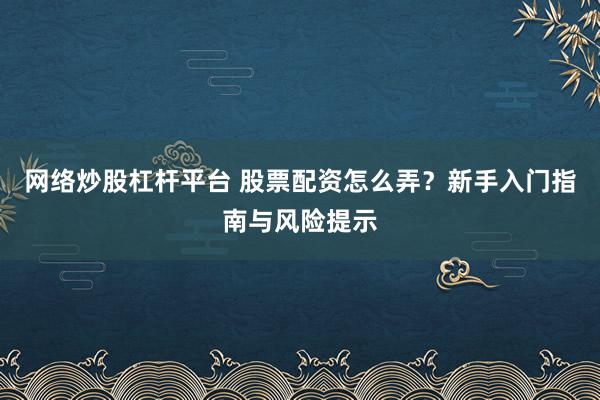 网络炒股杠杆平台 股票配资怎么弄？新手入门指南与风险提示