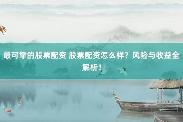 最可靠的股票配资 股票配资怎么样？风险与收益全解析！