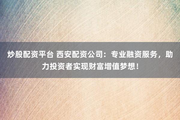 炒股配资平台 西安配资公司：专业融资服务，助力投资者实现财富增值梦想！