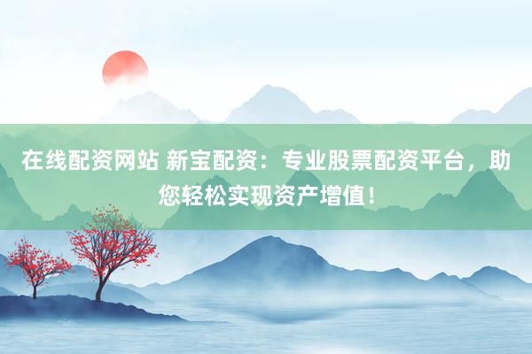 在线配资网站 新宝配资：专业股票配资平台，助您轻松实现资产增值！