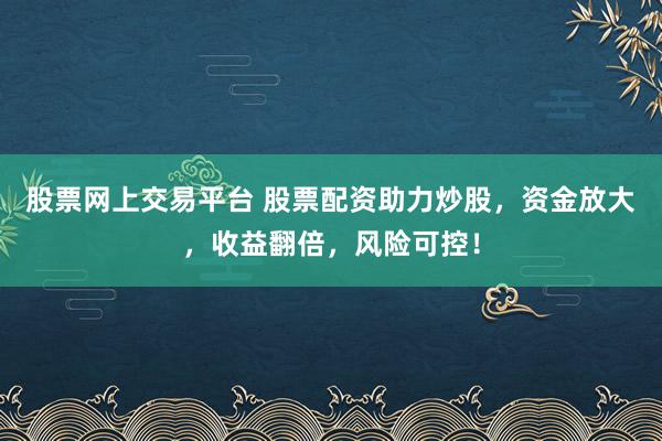 股票网上交易平台 股票配资助力炒股，资金放大，收益翻倍，风险可控！
