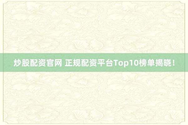 炒股配资官网 正规配资平台Top10榜单揭晓！