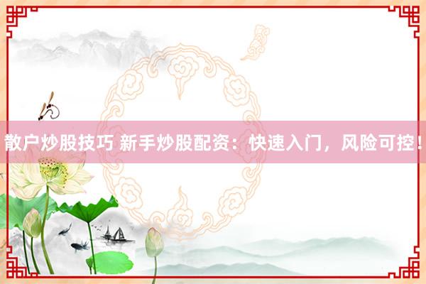 散户炒股技巧 新手炒股配资：快速入门，风险可控！