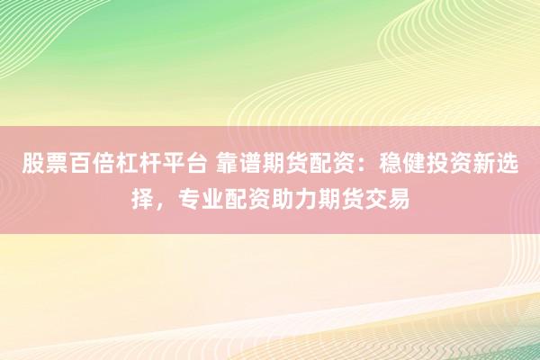 股票百倍杠杆平台 靠谱期货配资：稳健投资新选择，专业配资助力期货交易