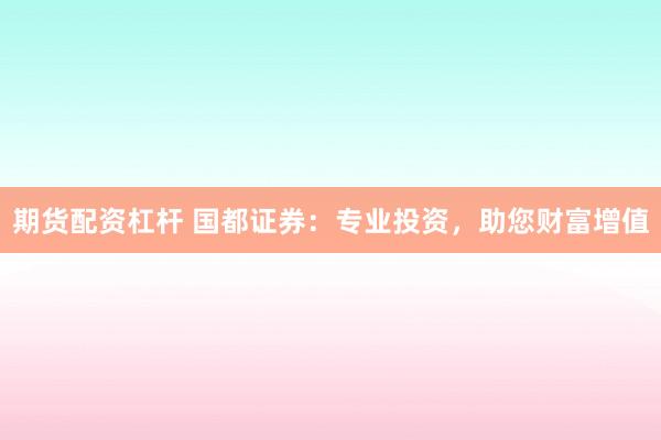期货配资杠杆 国都证券：专业投资，助您财富增值