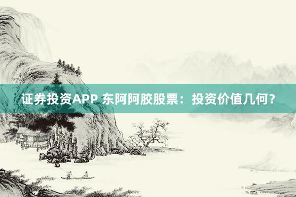证券投资APP 东阿阿胶股票：投资价值几何？