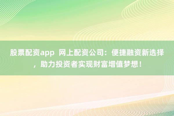 股票配资app  网上配资公司：便捷融资新选择，助力投资者实现财富增值梦想！