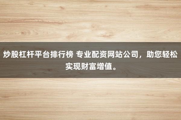 炒股杠杆平台排行榜 专业配资网站公司，助您轻松实现财富增值。