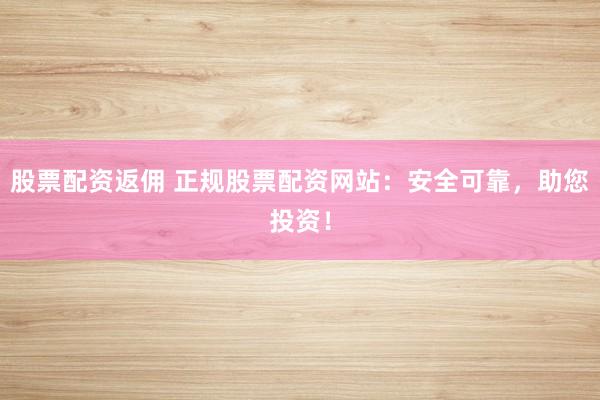 股票配资返佣 正规股票配资网站：安全可靠，助您投资！