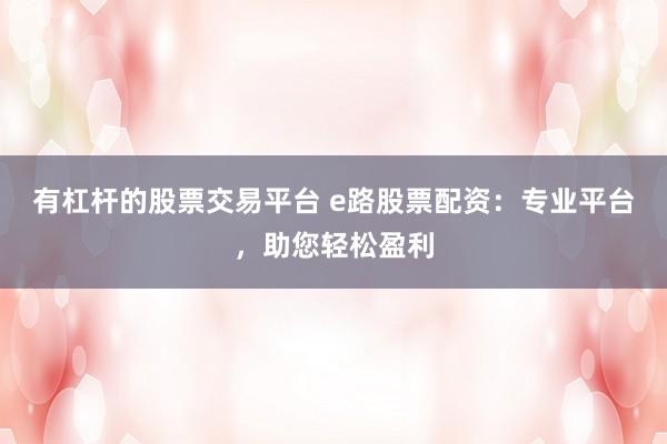 有杠杆的股票交易平台 e路股票配资：专业平台，助您轻松盈利