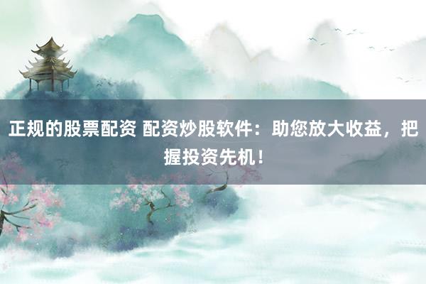 正规的股票配资 配资炒股软件：助您放大收益，把握投资先机！