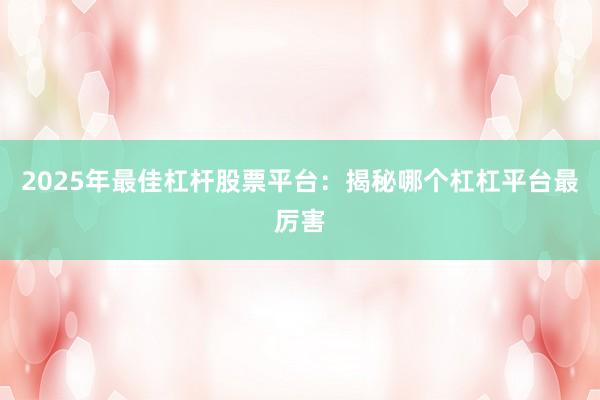 2025年最佳杠杆股票平台：揭秘哪个杠杠平台最厉害