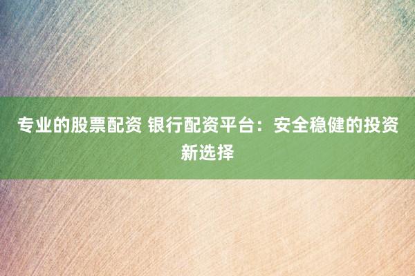 专业的股票配资 银行配资平台：安全稳健的投资新选择