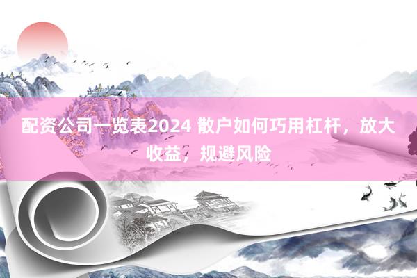 配资公司一览表2024 散户如何巧用杠杆，放大收益，规避风险
