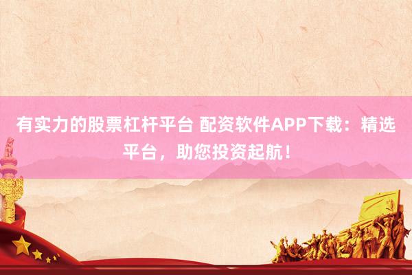 有实力的股票杠杆平台 配资软件APP下载：精选平台，助您投资起航！