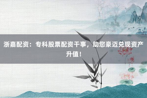浙嘉配资：专科股票配资干事，助您豪迈兑现资产升值！