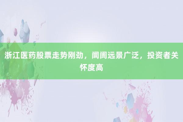浙江医药股票走势刚劲，阛阓远景广泛，投资者关怀度高