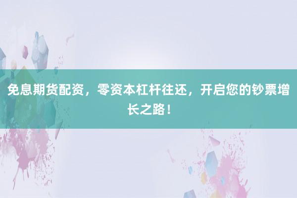 免息期货配资，零资本杠杆往还，开启您的钞票增长之路！