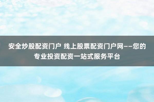 安全炒股配资门户 线上股票配资门户网——您的专业投资配资一站式服务平台