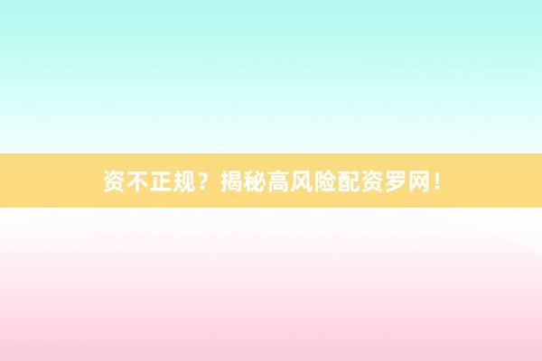 资不正规？揭秘高风险配资罗网！