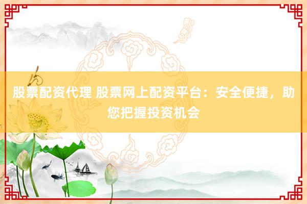 股票配资代理 股票网上配资平台：安全便捷，助您把握投资机会