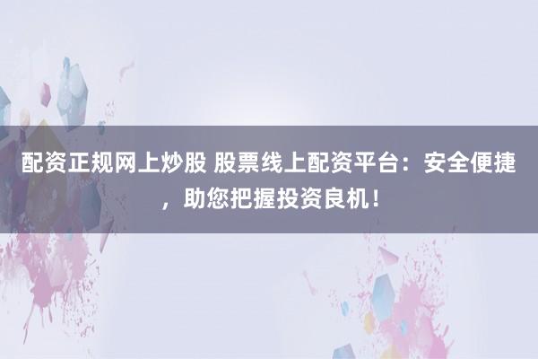 配资正规网上炒股 股票线上配资平台：安全便捷，助您把握投资良机！