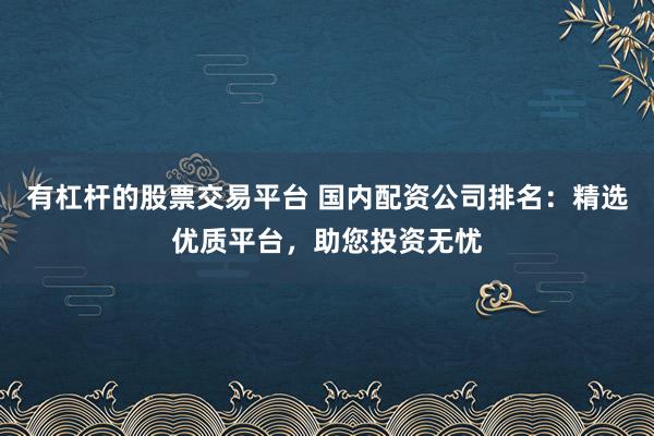 有杠杆的股票交易平台 国内配资公司排名：精选优质平台，助您投资无忧