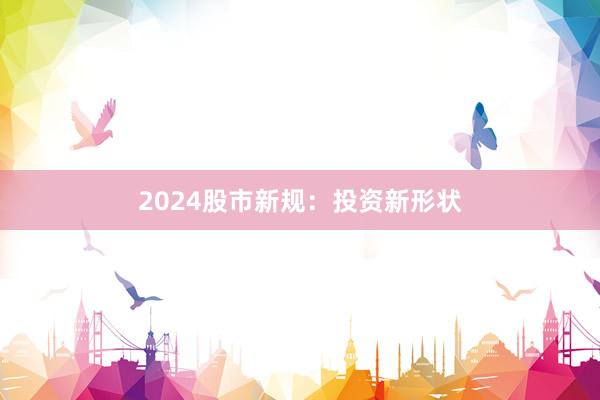 2024股市新规：投资新形状