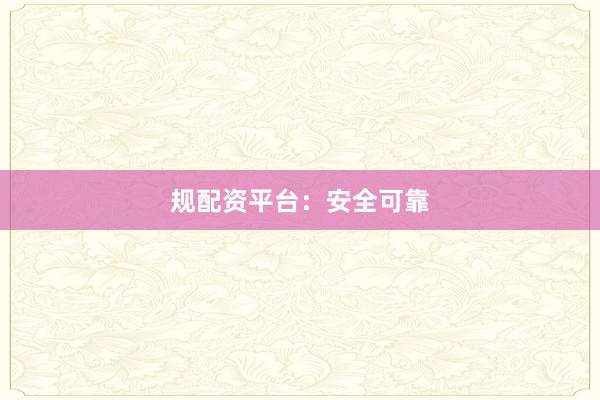 规配资平台：安全可靠