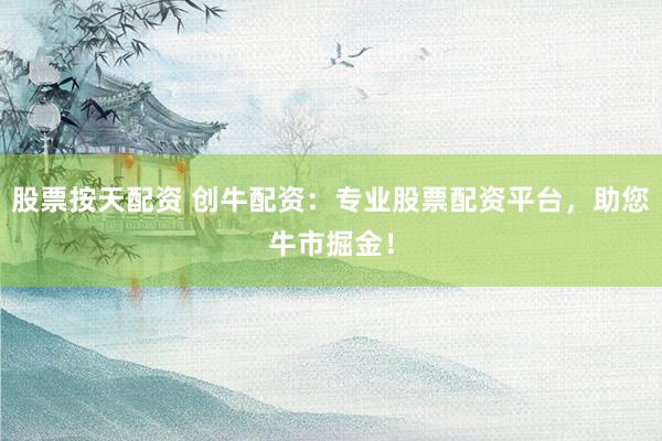 股票按天配资 创牛配资：专业股票配资平台，助您牛市掘金！