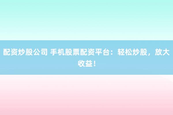 配资炒股公司 手机股票配资平台：轻松炒股，放大收益！