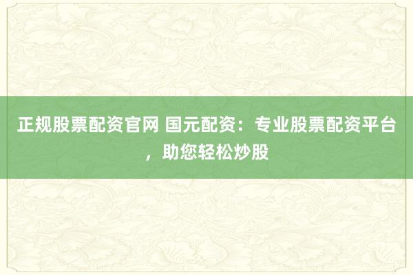 正规股票配资官网 国元配资：专业股票配资平台，助您轻松炒股