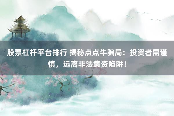 股票杠杆平台排行 揭秘点点牛骗局：投资者需谨慎，远离非法集资陷阱！