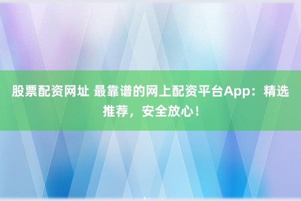 股票配资网址 最靠谱的网上配资平台App：精选推荐，安全放心！