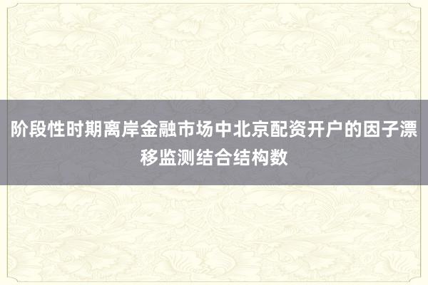 阶段性时期离岸金融市场中北京配资开户的因子漂移监测结合结构数