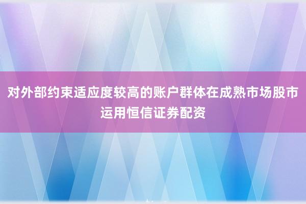 对外部约束适应度较高的账户群体在成熟市场股市运用恒信证券配资