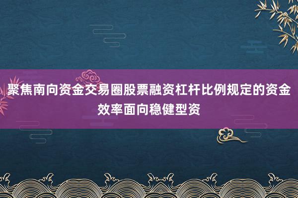 聚焦南向资金交易圈股票融资杠杆比例规定的资金效率面向稳健型资