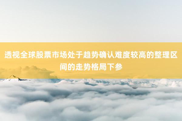 透视全球股票市场处于趋势确认难度较高的整理区间的走势格局下参