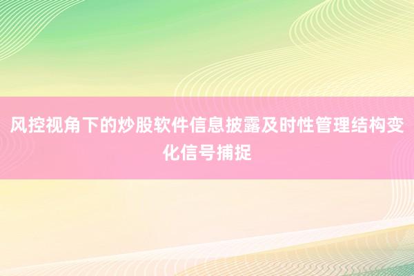 风控视角下的炒股软件信息披露及时性管理结构变化信号捕捉
