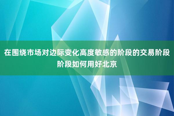 在围绕市场对边际变化高度敏感的阶段的交易阶段阶段如何用好北京