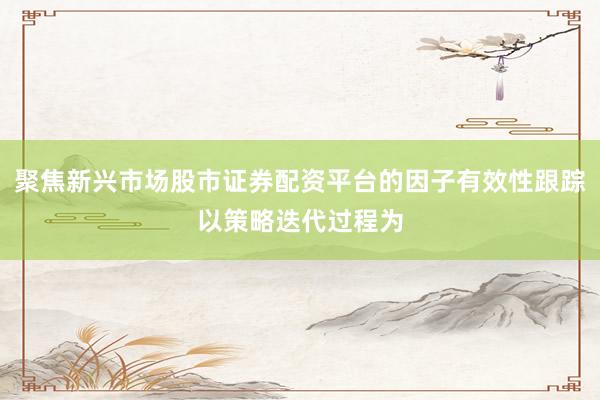 聚焦新兴市场股市证券配资平台的因子有效性跟踪以策略迭代过程为