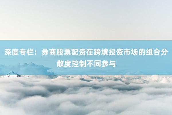 深度专栏：券商股票配资在跨境投资市场的组合分散度控制不同参与
