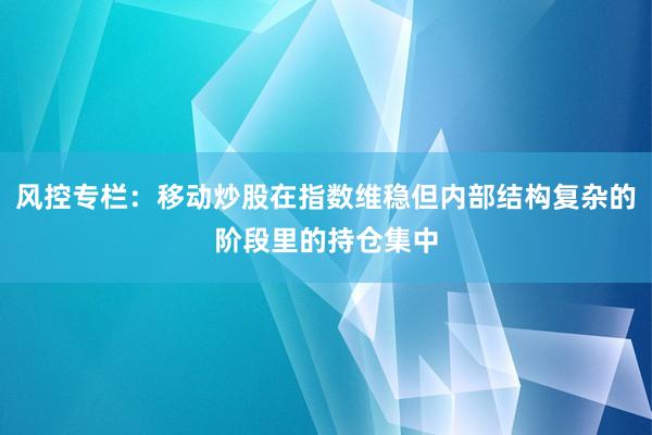 风控专栏：移动炒股在指数维稳但内部结构复杂的阶段里的持仓集中