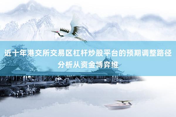 近十年港交所交易区杠杆炒股平台的预期调整路径分析从资金博弈维