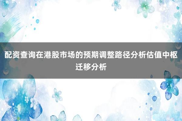 配资查询在港股市场的预期调整路径分析估值中枢迁移分析